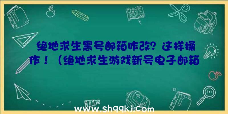 绝地求生黑号邮箱咋改？这样操作！（绝地求生游戏新号电子邮箱改动流程）